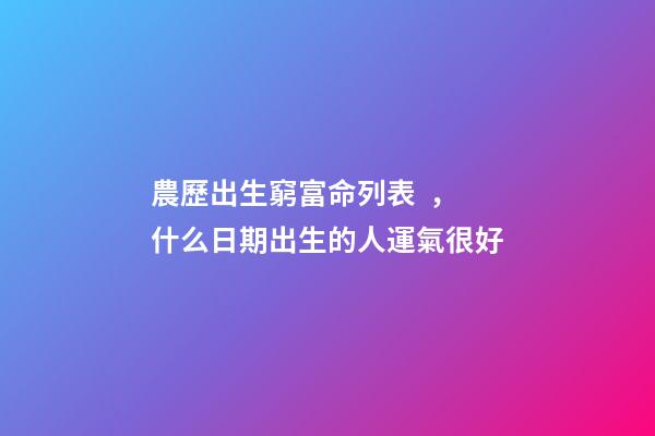 農歷出生窮富命列表，什么日期出生的人運氣很好